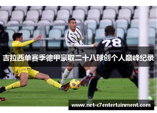 吉拉西单赛季德甲豪取二十八球创个人巅峰纪录 吉拉西单赛季德甲豪取二十八球创个人巅峰纪录