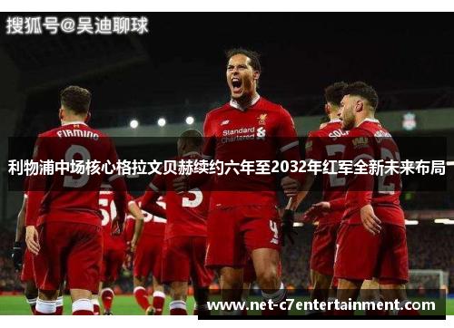 利物浦中场核心格拉文贝赫续约六年至2032年红军全新未来布局 利物浦中场核心格拉文贝赫续约六年至2032年红军全新未来布局
