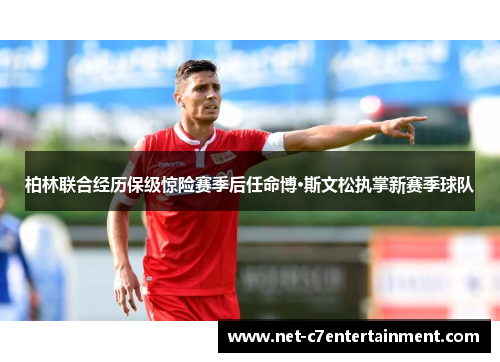 柏林联合经历保级惊险赛季后任命博·斯文松执掌新赛季球队 柏林联合经历保级惊险赛季后任命博·斯文松执掌新赛季球队