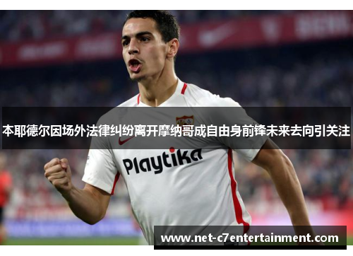 本耶德尔因场外法律纠纷离开摩纳哥成自由身前锋未来去向引关注 本耶德尔因场外法律纠纷离开摩纳哥成自由身前锋未来去向引关注