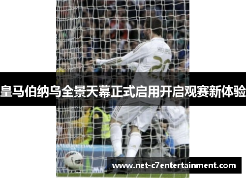 皇马伯纳乌全景天幕正式启用开启观赛新体验 皇马伯纳乌全景天幕正式启用开启观赛新体验