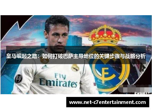 皇马崛起之路:如何打破巴萨主导地位的关键步骤与战略分析 皇马崛起之路:如何打破巴萨主导地位的关键步骤与战略分析
