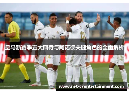 皇马新赛季五大期待与阿诺德关键角色的全面解析