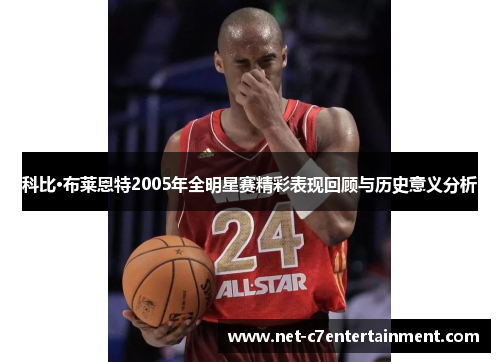 科比·布莱恩特2005年全明星赛精彩表现回顾与历史意义分析 科比·布莱恩特2005年全明星赛精彩表现回顾与历史意义分析