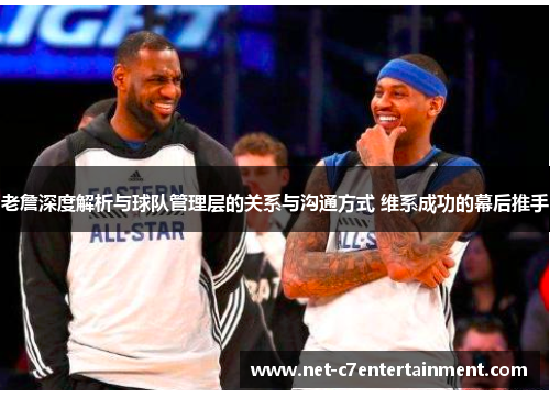 老詹深度解析与球队管理层的关系与沟通方式 维系成功的幕后推手 老詹深度解析与球队管理层的关系与沟通方式 维系成功的幕后推手
