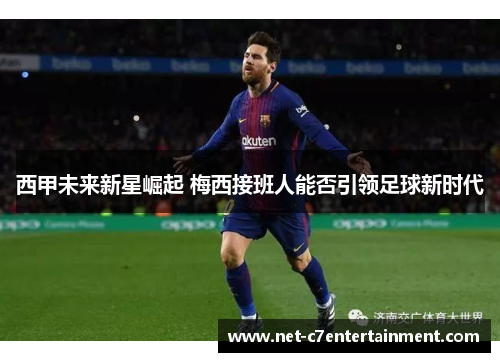 西甲未来新星崛起 梅西接班人能否引领足球新时代