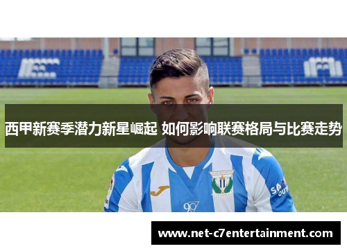 西甲新赛季潜力新星崛起 如何影响联赛格局与比赛走势